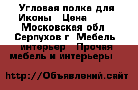 Угловая полка для Иконы › Цена ­ 900 - Московская обл., Серпухов г. Мебель, интерьер » Прочая мебель и интерьеры   